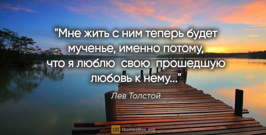 Лев Толстой цитата: "Мне жить с ним теперь будет мученье, именно потому, что я..."