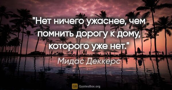 Мидас Деккерс цитата: "Нет ничего ужаснее, чем помнить дорогу к дому, которого уже нет."