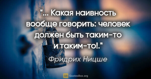 Фридрих Ницше цитата: " Какая наивность вообще говорить: «человек должен быть..."