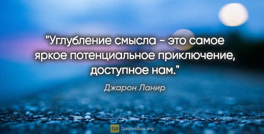 Джарон Ланир цитата: "Углубление смысла - это самое яркое потенциальное приключение,..."