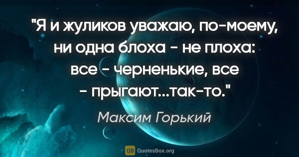 Максим Горький цитата: "Я и жуликов уважаю, по-моему, ни одна блоха - не плоха: все -..."