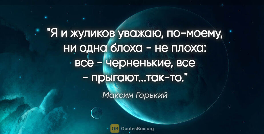 Максим Горький цитата: "Я и жуликов уважаю, по-моему, ни одна блоха - не плоха: все -..."