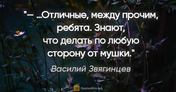 Василий Звягинцев цитата: "— …Отличные, между прочим, ребята. Знают, что делать по любую..."