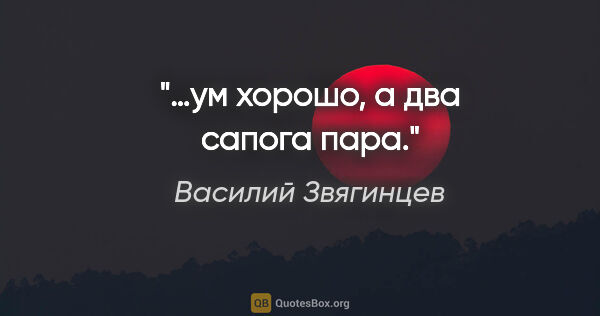 Василий Звягинцев цитата: "…ум хорошо, а два сапога пара."
