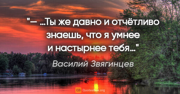Василий Звягинцев цитата: "— …Ты же давно и отчётливо знаешь, что я умнее и настырнее тебя…"