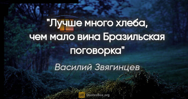 Василий Звягинцев цитата: "«Лучше много хлеба, чем мало вина»

Бразильская поговорка"