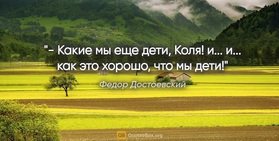 Федор Достоевский цитата: "- Какие мы еще дети, Коля! и... и... как это хорошо, что мы дети!"