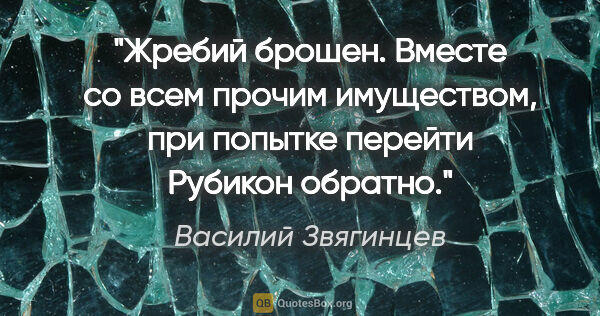 Василий Звягинцев цитата: "«Жребий брошен. Вместе со всем прочим имуществом, при попытке..."