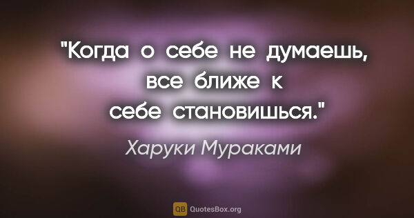 Харуки Мураками цитата: "Когда  о  себе  не  думаешь, все  ближе  к  себе  становишься."