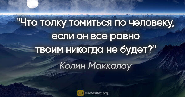 Колин Маккалоу цитата: "Что толку томиться по человеку, если он все равно твоим..."