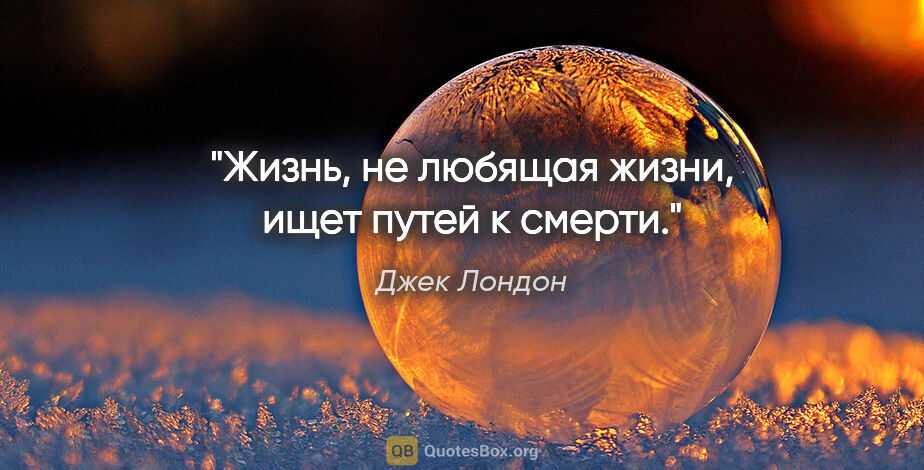 Джек Лондон цитата: "Жизнь, не любящая жизни, ищет путей к смерти."