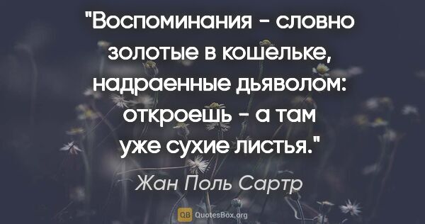 Жан Поль Сартр цитата: "Воспоминания - словно золотые в кошельке, надраенные дьяволом:..."