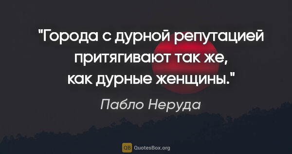 Пабло Неруда цитата: "Города с дурной репутацией притягивают так же, как дурные..."