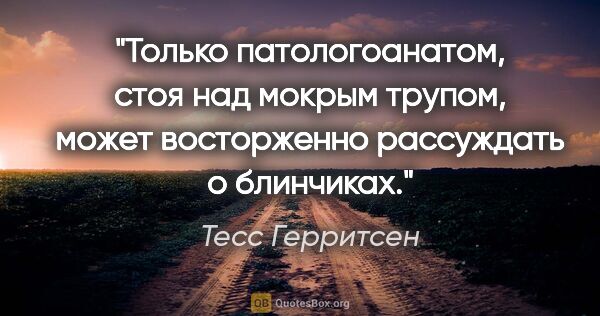 Тесс Герритсен цитата: "Только патологоанатом, стоя над мокрым трупом, может..."