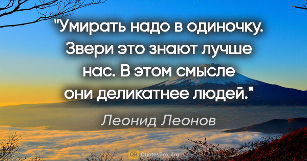 Леонид Леонов цитата: "Умирать надо в одиночку. Звери это знают лучше нас. В этом..."