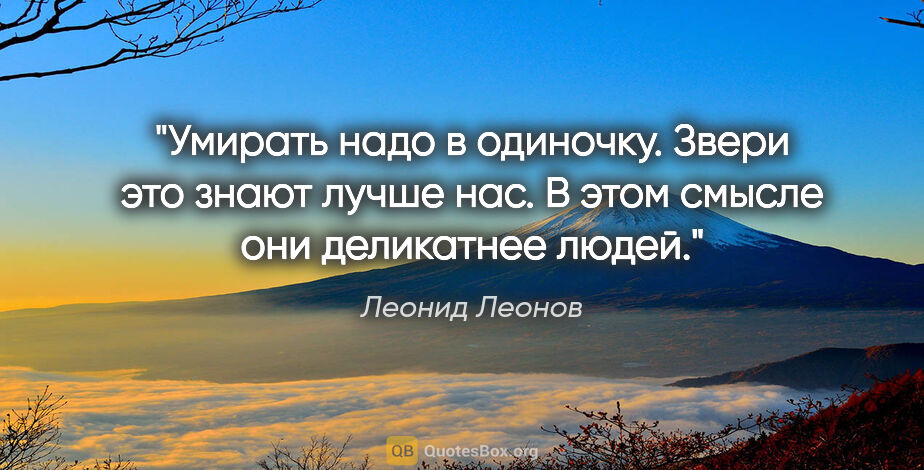 Леонид Леонов цитата: "Умирать надо в одиночку. Звери это знают лучше нас. В этом..."