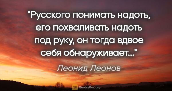 Леонид Леонов цитата: "Русского понимать надоть, его похваливать надоть под руку, он..."