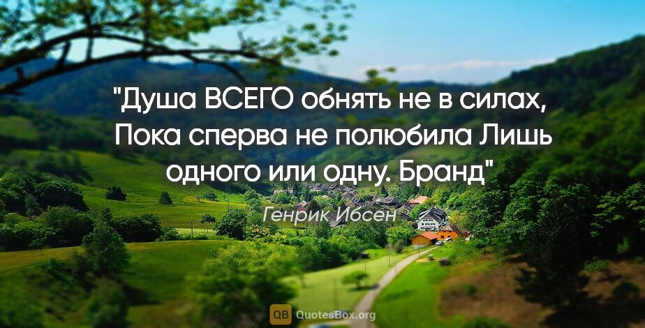 Генрик Ибсен цитата: "Душа ВСЕГО обнять не в силах, 

Пока сперва не полюбила

Лишь..."