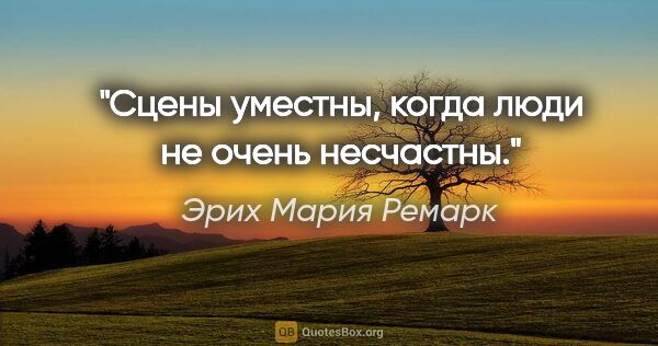 Эрих Мария Ремарк цитата: "Сцены уместны, когда люди не очень несчастны."