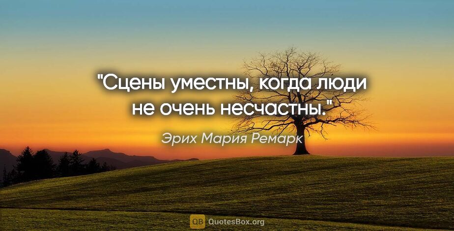 Эрих Мария Ремарк цитата: "Сцены уместны, когда люди не очень несчастны."