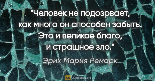 Эрих Мария Ремарк цитата: "Человек не подозрвает, как много он способен забыть. Это и..."