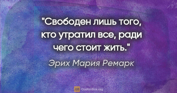 Эрих Мария Ремарк цитата: "Свободен лишь того, кто утратил все, ради чего стоит жить."