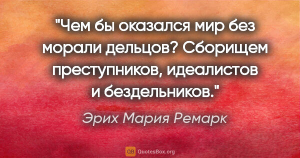 Эрих Мария Ремарк цитата: "Чем бы оказался мир без морали дельцов? Сборищем преступников,..."