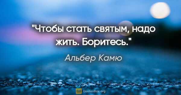 Альбер Камю цитата: "Чтобы стать святым, надо жить. Боритесь."