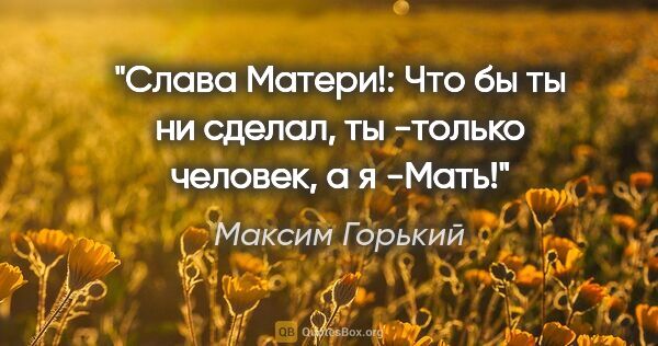Максим Горький цитата: ""Слава Матери!": Что бы ты ни сделал, ты -только человек, а я..."