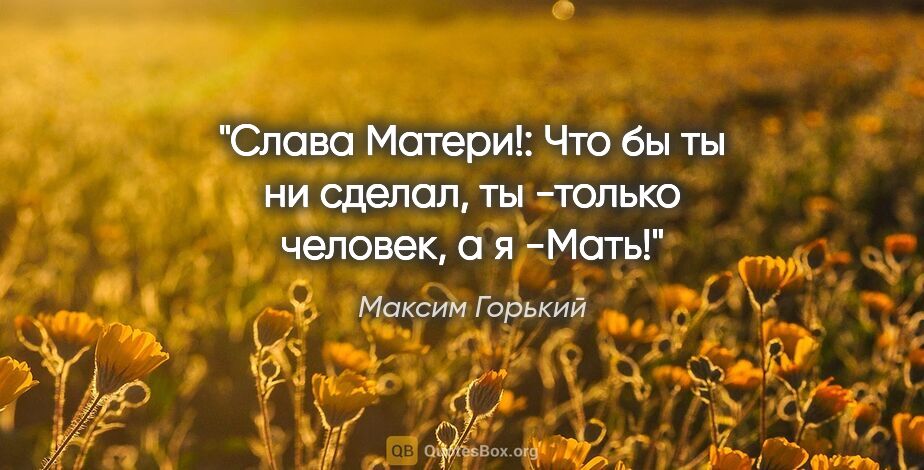 Максим Горький цитата: ""Слава Матери!": Что бы ты ни сделал, ты -только человек, а я..."