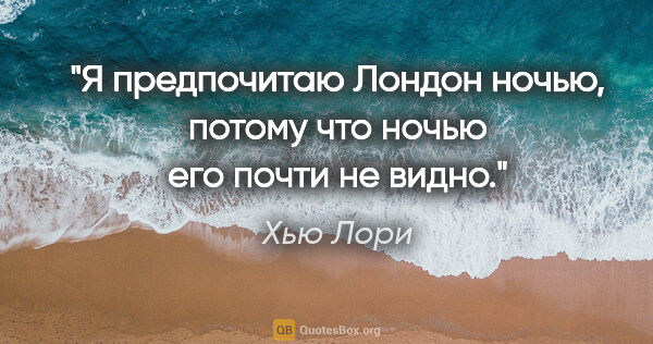 Хью Лори цитата: "Я предпочитаю Лондон ночью, потому что ночью его почти не видно."