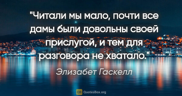 Элизабет Гаскелл цитата: "Читали мы мало, почти все дамы были довольны своей прислугой,..."