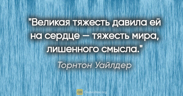 Торнтон Уайлдер цитата: "Великая тяжесть давила ей на сердце — тяжесть мира, лишенного..."