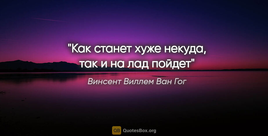 Винсент Виллем Ван Гог цитата: "«Как станет хуже некуда, так и на лад пойдет»"