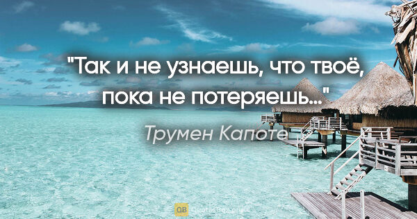 Трумен Капоте цитата: "Так и не узнаешь, что твоё, пока не потеряешь…"