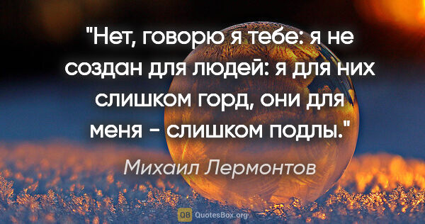 Михаил Лермонтов цитата: "Нет, говорю я тебе: я не создан для людей: я для них слишком..."