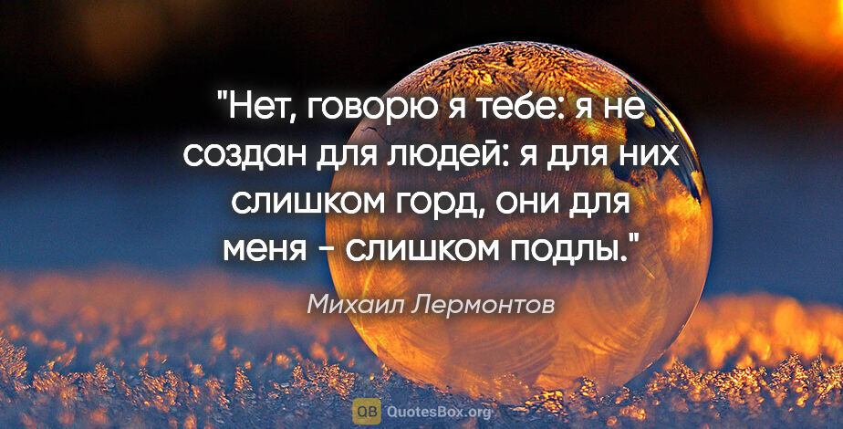 Михаил Лермонтов цитата: "Нет, говорю я тебе: я не создан для людей: я для них слишком..."