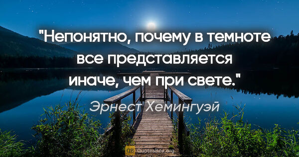 Эрнест Хемингуэй цитата: "Непонятно, почему в темноте все представляется иначе, чем при..."