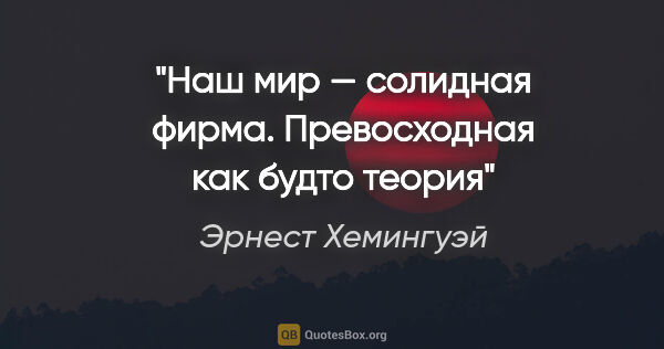 Эрнест Хемингуэй цитата: "Наш мир — солидная фирма. Превосходная как будто теория"