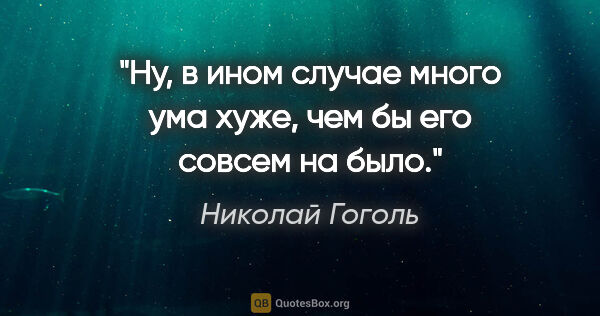 Николай Гоголь цитата: "Ну, в ином случае много ума хуже, чем бы его совсем на было."