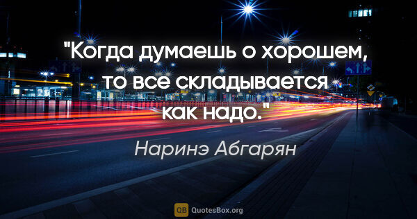 Наринэ Абгарян цитата: "Когда думаешь о хорошем, то все складывается как надо."