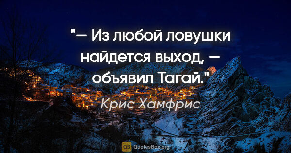 Крис Хамфрис цитата: "— Из любой ловушки найдется выход, — объявил Тагай."