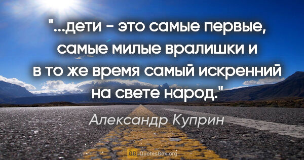 Александр Куприн цитата: "дети - это самые первые, самые милые вралишки и в то же время..."