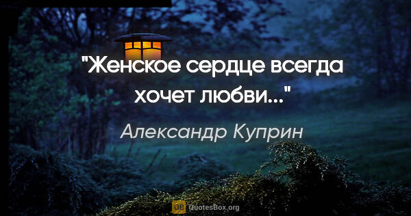 Александр Куприн цитата: "Женское сердце всегда хочет любви..."