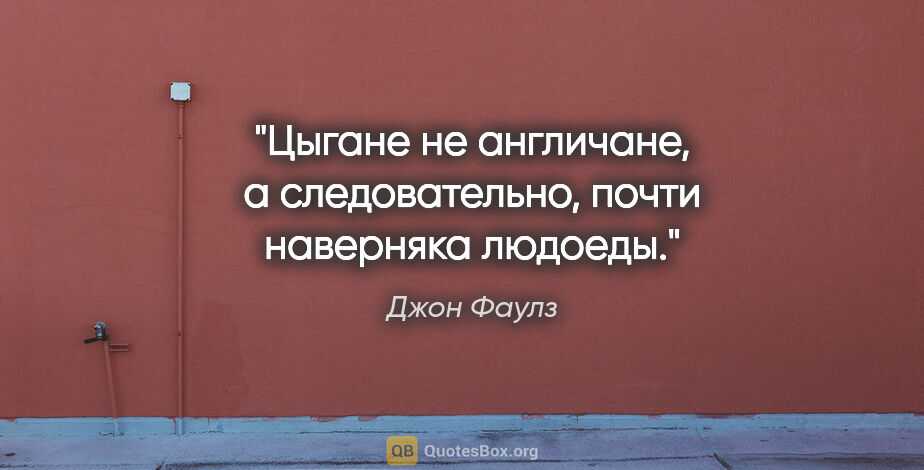 Джон Фаулз цитата: "Цыгане не англичане, а следовательно, почти наверняка людоеды."