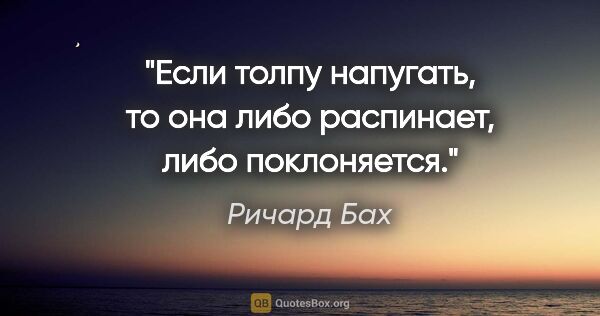 Ричард Бах цитата: "Если толпу напугать, то она либо распинает, либо поклоняется."