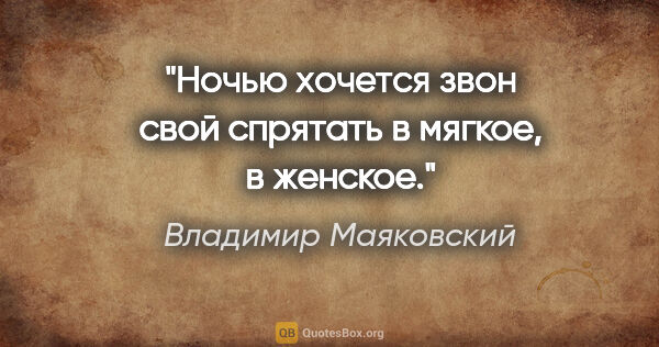 Владимир Маяковский цитата: "Ночью хочется звон свой

спрятать в мягкое,

в женское."