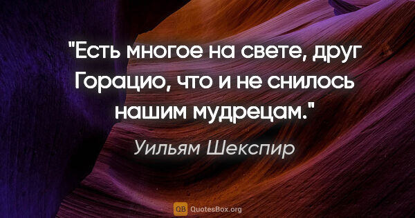 Уильям Шекспир цитата: "Есть многое на свете, друг Горацио, что и не снилось нашим..."