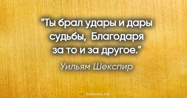 Уильям Шекспир цитата: "Ты брал удары и дары судьбы,

 Благодаря за то и за другое."