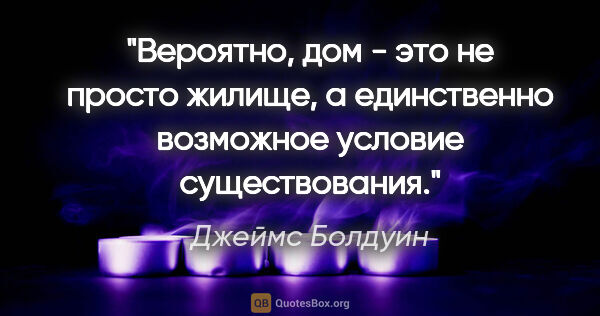 Джеймс Болдуин цитата: "Вероятно, дом - это не просто жилище, а единственно возможное..."